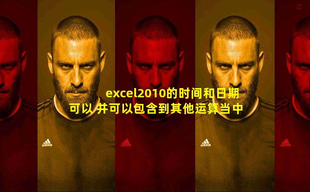 excel2010的时间和日期可以 并可以包含到其他运算当中